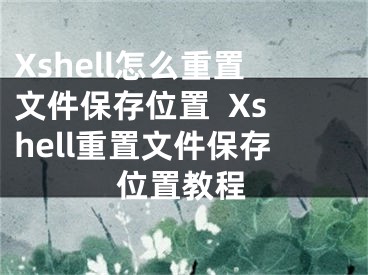 Xshell怎么重置文件保存位置  Xshell重置文件保存位置教程