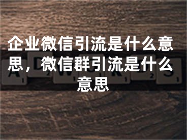 企业微信引流是什么意思，微信群引流是什么意思