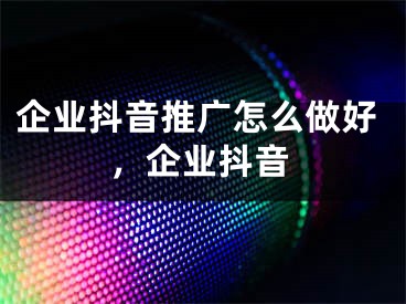 企业抖音推广怎么做好，企业抖音