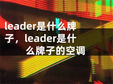 leader是什么牌子，leader是什么牌子的空调