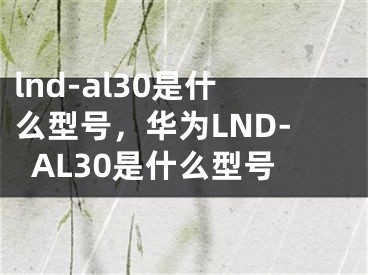 lnd-al30是什么型号，华为LND-AL30是什么型号
