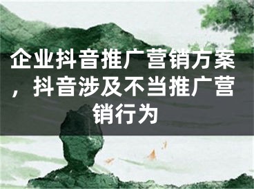 企业抖音推广营销方案，抖音涉及不当推广营销行为