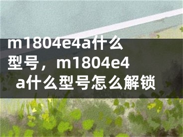 m1804e4a什么型号，m1804e4a什么型号怎么解锁