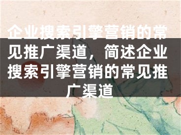 企业搜索引擎营销的常见推广渠道，简述企业搜索引擎营销的常见推广渠道