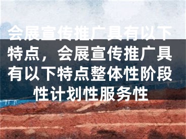 会展宣传推广具有以下特点，会展宣传推广具有以下特点整体性阶段性计划性服务性