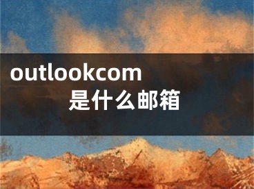 outlookcom是什么邮箱