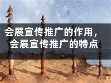 会展宣传推广的作用，会展宣传推广的特点