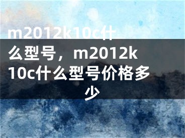 m2012k10c什么型号，m2012k10c什么型号价格多少 