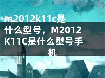 m2012k11c是什么型号，M2012K11C是什么型号手机