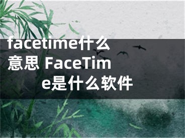 facetime什么意思 FaceTime是什么软件