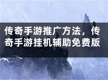 传奇手游推广方法，传奇手游挂机辅助免费版