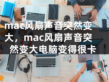 mac风扇声音突然变大，mac风扇声音突然变大电脑变得很卡