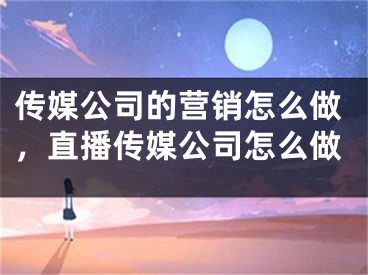 传媒公司的营销怎么做，直播传媒公司怎么做