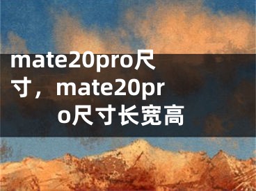 mate20pro尺寸，mate20pro尺寸长宽高