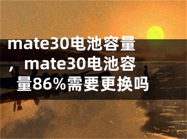 mate30电池容量，mate30电池容量86%需要更换吗