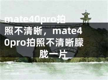 mate40pro拍照不清晰，mate40pro拍照不清晰朦胧一片