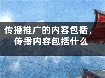 传播推广的内容包括，传播内容包括什么