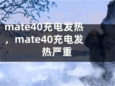 mate40充电发热，mate40充电发热严重