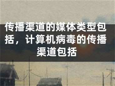 传播渠道的媒体类型包括，计算机病毒的传播渠道包括