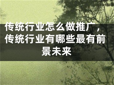 传统行业怎么做推广，传统行业有哪些最有前景未来