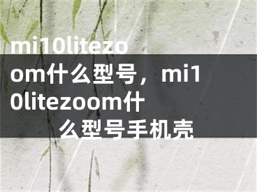 mi10litezoom什么型号，mi10litezoom什么型号手机壳