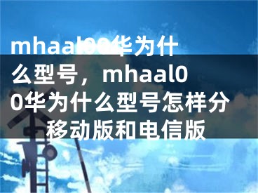 mhaal00华为什么型号，mhaal00华为什么型号怎样分移动版和电信版