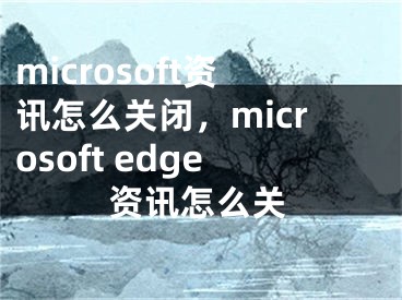 microsoft资讯怎么关闭，microsoft edge资讯怎么关