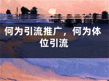 何为引流推广，何为体位引流