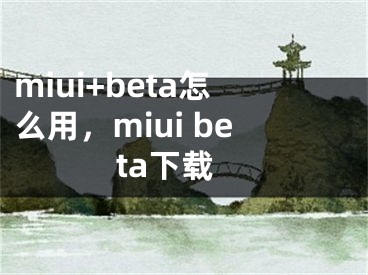 miui+beta怎么用，miui beta下载