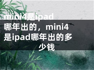 mini4是ipad哪年出的，mini4是ipad哪年出的多少钱