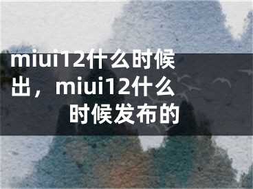 miui12什么时候出，miui12什么时候发布的