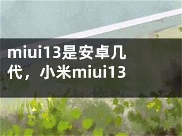 miui13是安卓几代，小米miui13