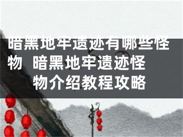 暗黑地牢遗迹有哪些怪物  暗黑地牢遗迹怪物介绍教程攻略