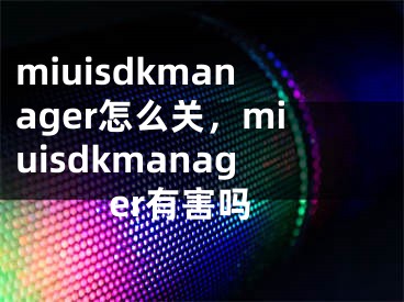 miuisdkmanager怎么关，miuisdkmanager有害吗