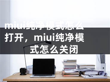 miui纯净模式怎么打开，miui纯净模式怎么关闭