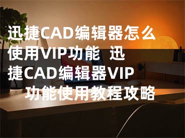 迅捷CAD编辑器怎么使用VIP功能  迅捷CAD编辑器VIP功能使用教程攻略