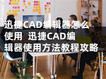 迅捷CAD编辑器怎么使用  迅捷CAD编辑器使用方法教程攻略 