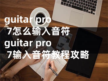 guitar pro 7怎么输入音符  guitar pro 7输入音符教程攻略