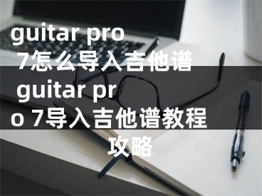 guitar pro 7怎么导入吉他谱  guitar pro 7导入吉他谱教程攻略