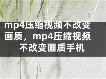 mp4压缩视频不改变画质，mp4压缩视频不改变画质手机