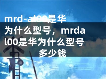 mrd-al00是华为什么型号，mrdal00是华为什么型号多少钱