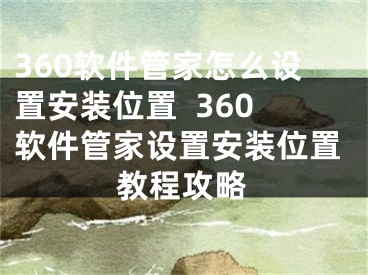 360软件管家怎么设置安装位置  360软件管家设置安装位置教程攻略