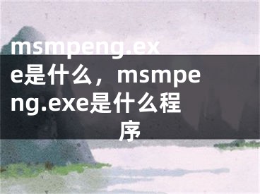 msmpeng.exe是什么，msmpeng.exe是什么程序