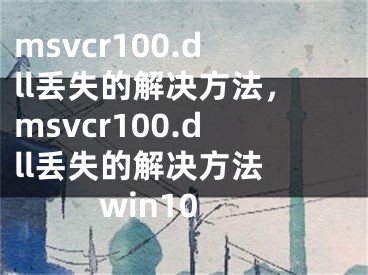 msvcr100.dll丢失的解决方法，msvcr100.dll丢失的解决方法 win10