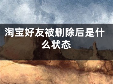 淘宝好友被删除后是什么状态