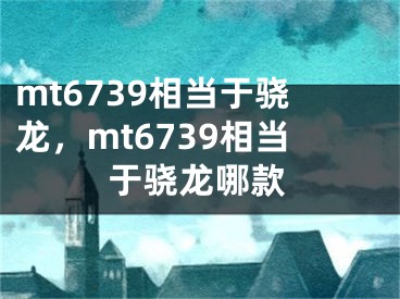 mt6739相当于骁龙，mt6739相当于骁龙哪款