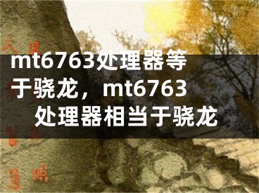 mt6763处理器等于骁龙，mt6763处理器相当于骁龙