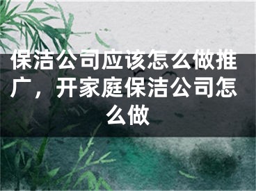 保洁公司应该怎么做推广，开家庭保洁公司怎么做