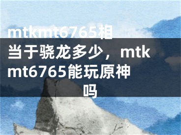 mtkmt6765相当于骁龙多少，mtkmt6765能玩原神吗