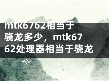 mtk6762相当于骁龙多少，mtk6762处理器相当于骁龙 